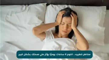 مخاطر خطيرة.. النوم 6 ساعات يوميًا يؤثر على صحتك بشكل كبير